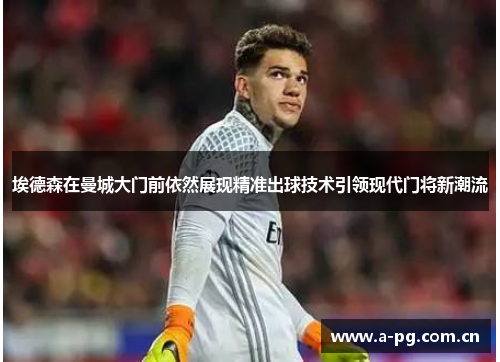 埃德森在曼城大门前依然展现精准出球技术引领现代门将新潮流 埃德森在曼城大门前依然展现精准出球技术引领现代门将新潮流
